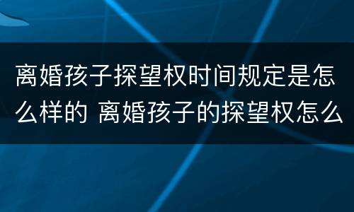 离婚孩子探望权时间规定是怎么样的 离婚孩子的探望权怎么规定的