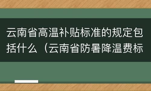 云南省高温补贴标准的规定包括什么（云南省防暑降温费标准）