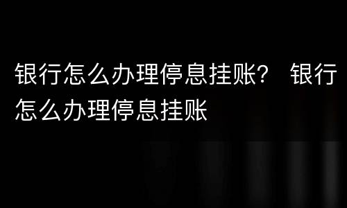 银行怎么办理停息挂账？ 银行怎么办理停息挂账