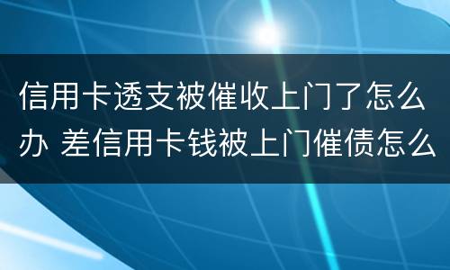 信用卡透支被催收上门了怎么办 差信用卡钱被上门催债怎么办