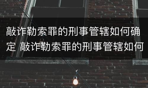 敲诈勒索罪的刑事管辖如何确定 敲诈勒索罪的刑事管辖如何确定刑期