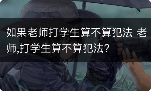 如果老师打学生算不算犯法 老师,打学生算不算犯法?