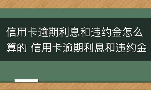 信用卡逾期利息和违约金怎么算的 信用卡逾期利息和违约金怎么算的呀