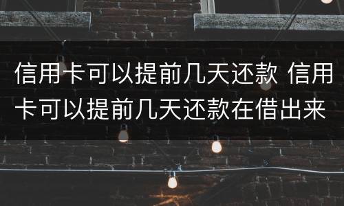 信用卡可以提前几天还款 信用卡可以提前几天还款在借出来算那个月的