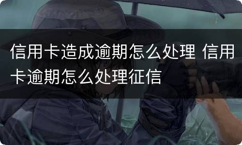 信用卡造成逾期怎么处理 信用卡逾期怎么处理征信
