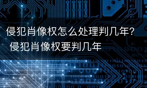 侵犯肖像权怎么处理判几年？ 侵犯肖像权要判几年