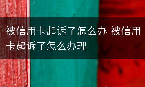 被信用卡起诉了怎么办 被信用卡起诉了怎么办理