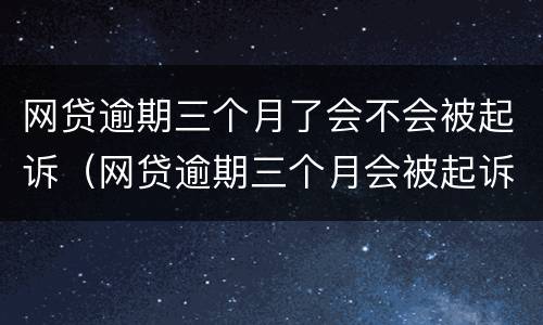 网贷逾期三个月了会不会被起诉（网贷逾期三个月会被起诉吗）