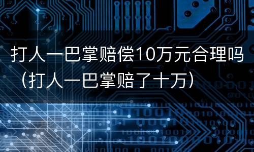 打人一巴掌赔偿10万元合理吗（打人一巴掌赔了十万）