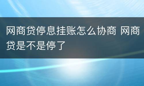 网商贷停息挂账怎么协商 网商贷是不是停了