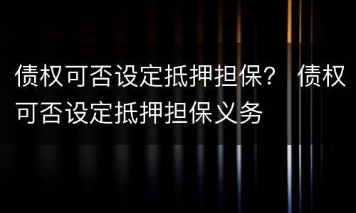 债权可否设定抵押担保？ 债权可否设定抵押担保义务