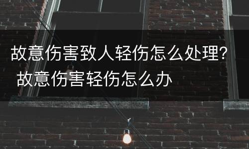 故意伤害致人轻伤怎么处理？ 故意伤害轻伤怎么办