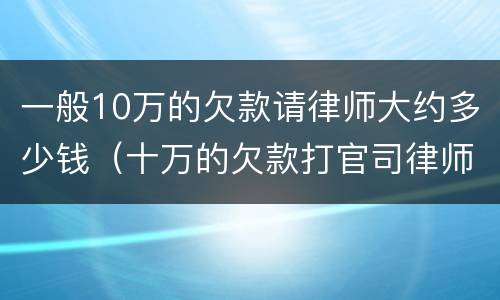 一般10万的欠款请律师大约多少钱（十万的欠款打官司律师多少钱?）