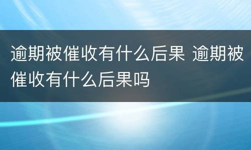 逾期被催收有什么后果 逾期被催收有什么后果吗