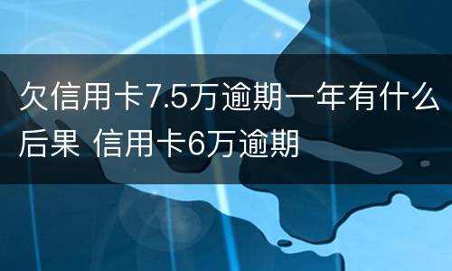 欠信用卡7.5万逾期一年有什么后果 信用卡6万逾期
