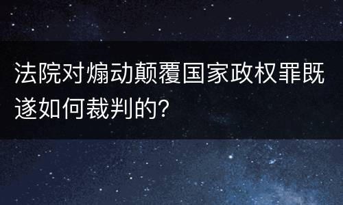 法院对煽动颠覆国家政权罪既遂如何裁判的？