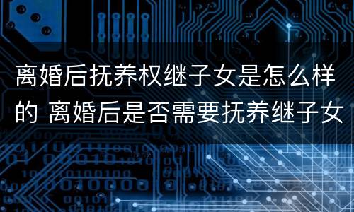 离婚后抚养权继子女是怎么样的 离婚后是否需要抚养继子女