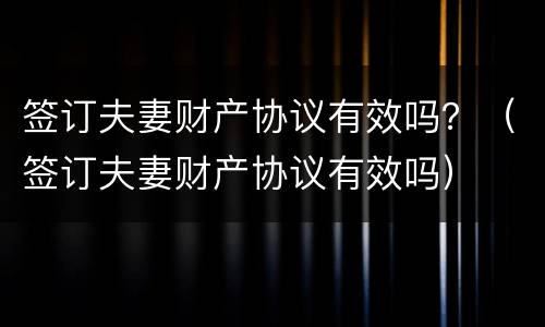 签订夫妻财产协议有效吗？（签订夫妻财产协议有效吗）