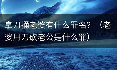 拿刀捅老婆有什么罪名？（老婆用刀砍老公是什么罪）