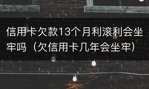 信用卡欠款13个月利滚利会坐牢吗(欠信用卡几年会坐牢)