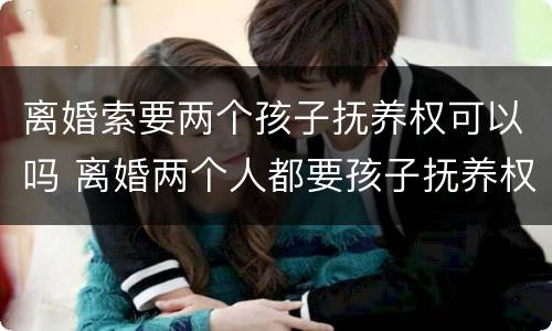 离婚索要两个孩子抚养权可以吗 离婚两个人都要孩子抚养权怎么办