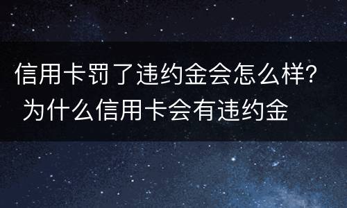 信用卡罚了违约金会怎么样？ 为什么信用卡会有违约金
