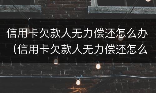 信用卡欠款人无力偿还怎么办(信用卡欠款人无力偿还怎么办呢)