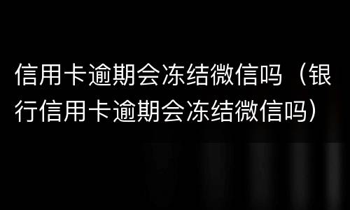 信用卡逾期会冻结微信吗（银行信用卡逾期会冻结微信吗）