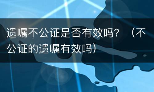 遗嘱不公证是否有效吗？（不公证的遗嘱有效吗）