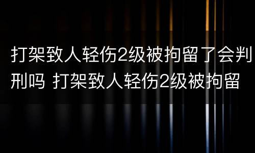 打架致人轻伤2级被拘留了会判刑吗 打架致人轻伤2级被拘留了会判刑吗判多少年