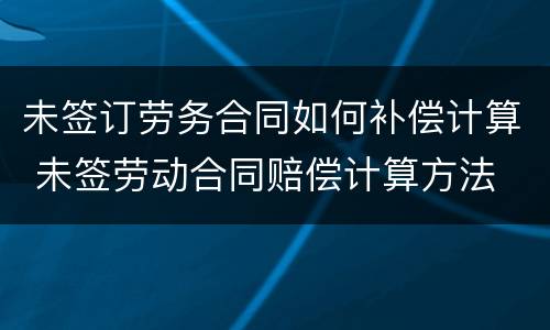 未签订劳务合同如何补偿计算 未签劳动合同赔偿计算方法