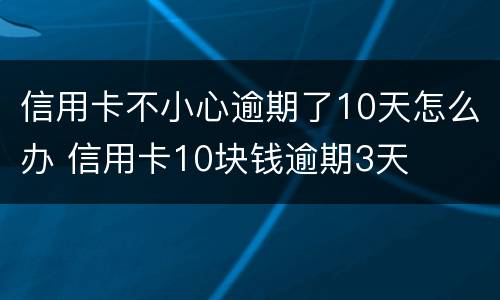 信用卡不小心逾期了10天怎么办 信用卡10块钱逾期3天