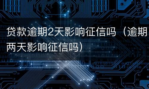 贷款逾期2天影响征信吗(逾期两天影响征信吗)