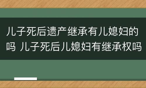 儿子死后遗产继承有儿媳妇的吗 儿子死后儿媳妇有继承权吗