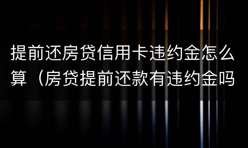 提前还房贷信用卡违约金怎么算（房贷提前还款有违约金吗?违约金如何计算）