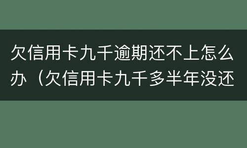 欠信用卡九千逾期还不上怎么办（欠信用卡九千多半年没还,会被怎么样?）