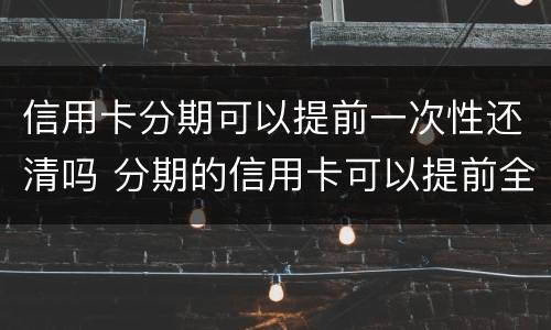 信用卡分期可以提前一次性还清吗 分期的信用卡可以提前全部还吗