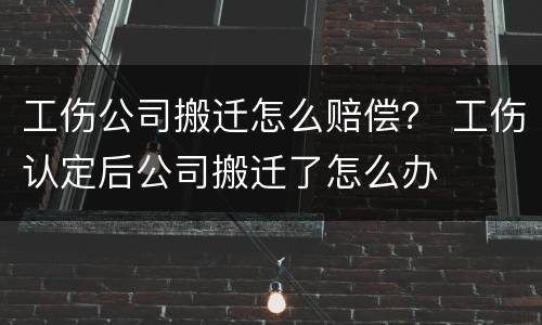 工伤公司搬迁怎么赔偿？ 工伤认定后公司搬迁了怎么办