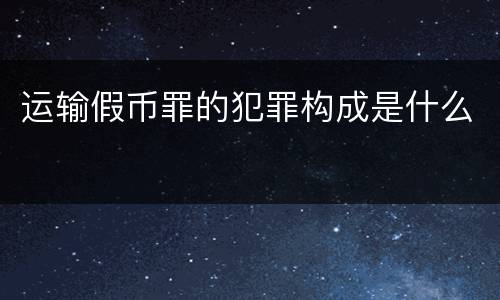 运输假币罪的犯罪构成是什么
