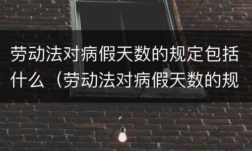 劳动法对病假天数的规定包括什么（劳动法对病假天数的规定包括什么内容）