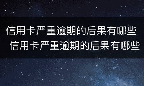 信用卡严重逾期的后果有哪些 信用卡严重逾期的后果有哪些呢