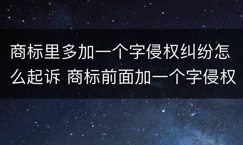 商标里多加一个字侵权纠纷怎么起诉 商标前面加一个字侵权吗