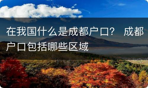 在我国什么是成都户口？ 成都户口包括哪些区域
