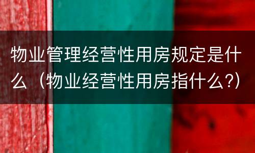 物业管理经营性用房规定是什么（物业经营性用房指什么?）