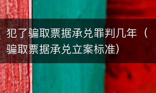 犯了骗取票据承兑罪判几年（骗取票据承兑立案标准）