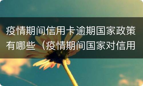 疫情期间信用卡逾期国家政策有哪些（疫情期间国家对信用卡逾期的政策）