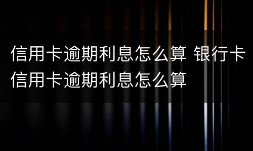 信用卡逾期利息怎么算 银行卡信用卡逾期利息怎么算