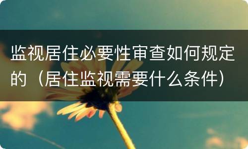 监视居住必要性审查如何规定的（居住监视需要什么条件）