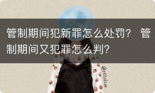 管制期间犯新罪怎么处罚？ 管制期间又犯罪怎么判?
