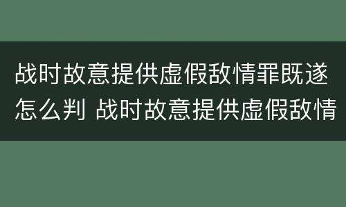 战时故意提供虚假敌情罪既遂怎么判 战时故意提供虚假敌情罪既遂怎么判刑